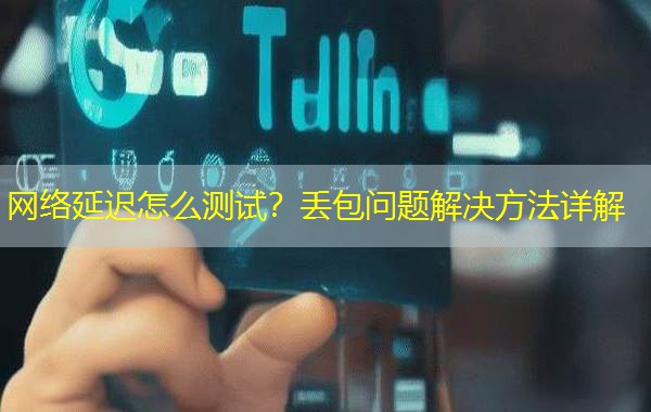 网络延迟怎么测试？丢包问题解决方法详解