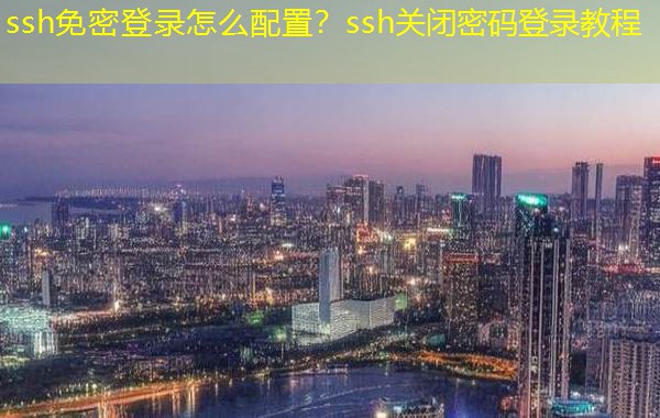 ssh免密登录怎么配置？ssh关闭密码登录教程