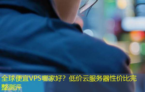 全球便宜VPS哪家好?低价云服务器性价比完整测评 全球便宜VPS哪家好?低价云服务器性价比完整测评