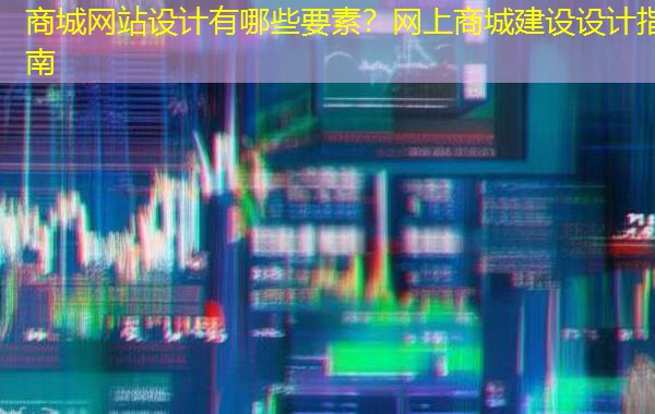 商城网站设计有哪些要素？网上商城建设设计指南