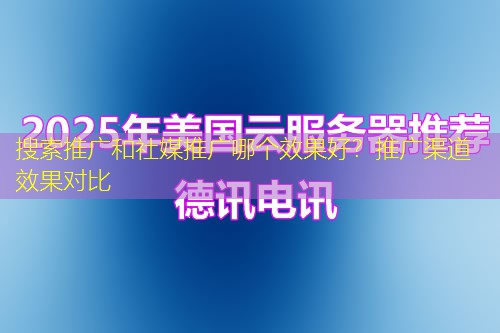 搜索推广和社媒推广哪个效果好？推广渠道效果对比