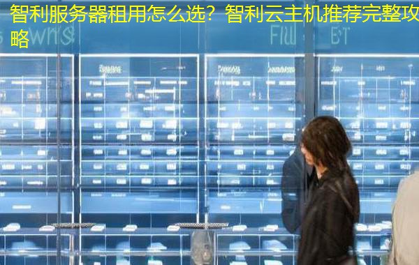 智利服务器租用怎么选?智利云主机推荐完整攻略 智利服务器租用怎么选?智利云主机推荐完整攻略