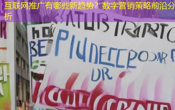 互联网推广有哪些新趋势？数字营销策略前沿分析