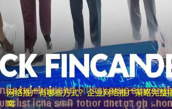 网络推广有哪些方式?企业网络推广策略完整指南 网络推广有哪些方式?企业网络推广策略完整指南