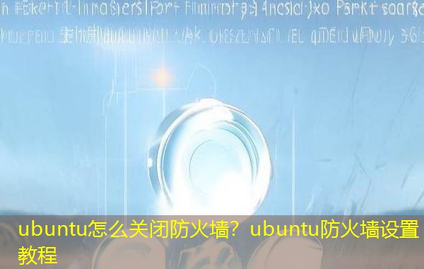 ubuntu怎么关闭防火墙？ubuntu防火墙设置教程