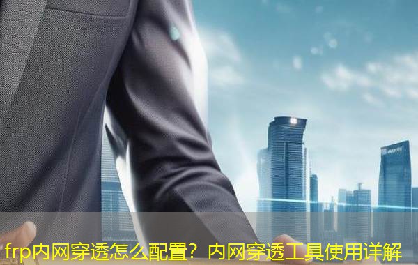 frp内网穿透怎么配置？内网穿透工具使用详解