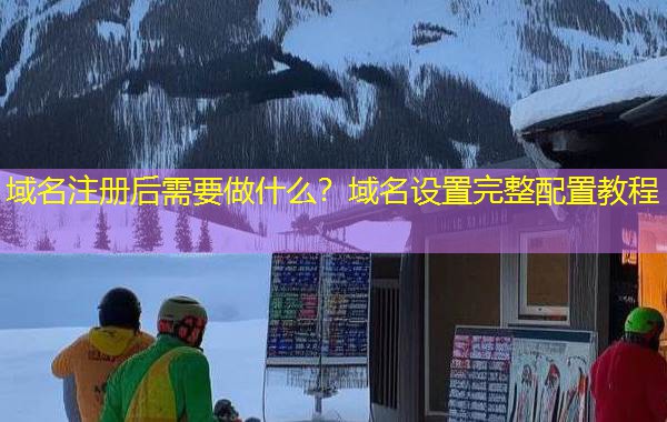 域名注册后需要做什么？域名设置完整配置教程
