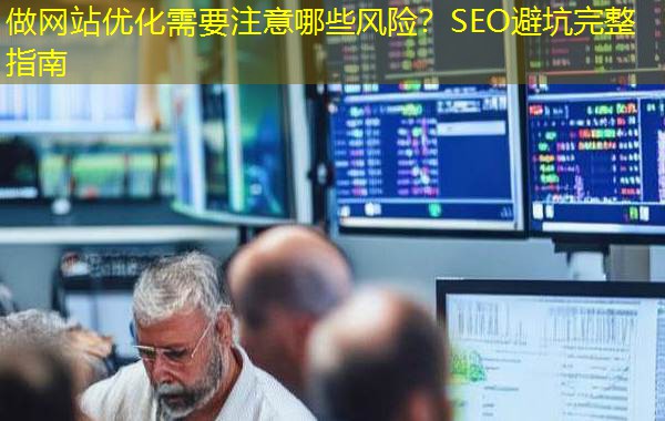 做网站优化需要注意哪些风险?SEO避坑完整指南 做网站优化需要注意哪些风险?SEO避坑完整指南