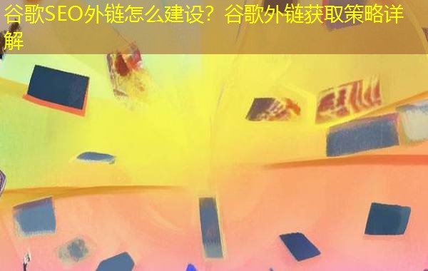 谷歌SEO外链怎么建设？谷歌外链获取策略详解