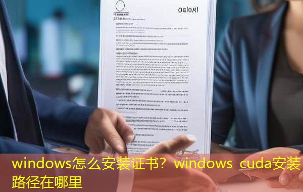 windows怎么安装证书?windows cuda安装路径在哪里 windows怎么安装证书?windows cuda安装路径在哪里