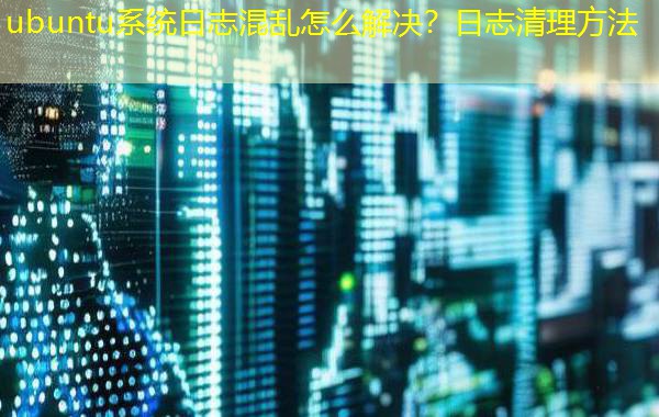 ubuntu系统日志混乱怎么解决？日志清理方法