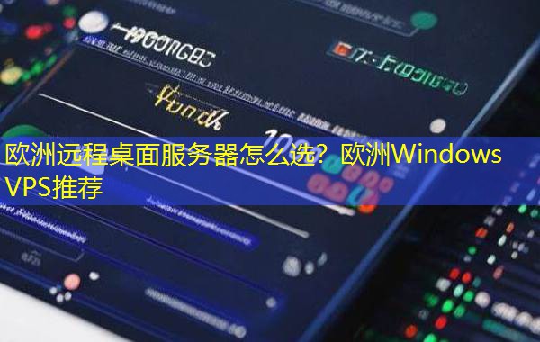 欧洲远程桌面服务器怎么选？欧洲Windows VPS推荐