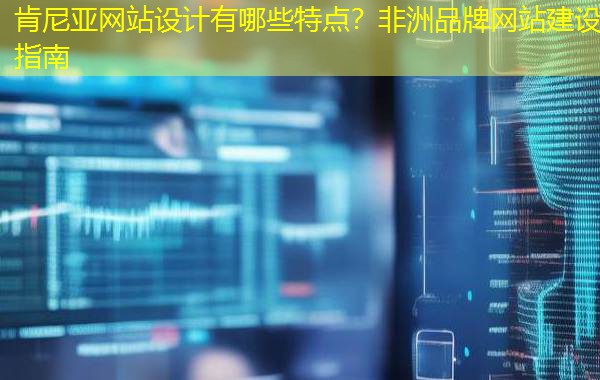 肯尼亚网站设计有哪些特点?非洲品牌网站建设指南 肯尼亚网站设计有哪些特点?非洲品牌网站建设指南