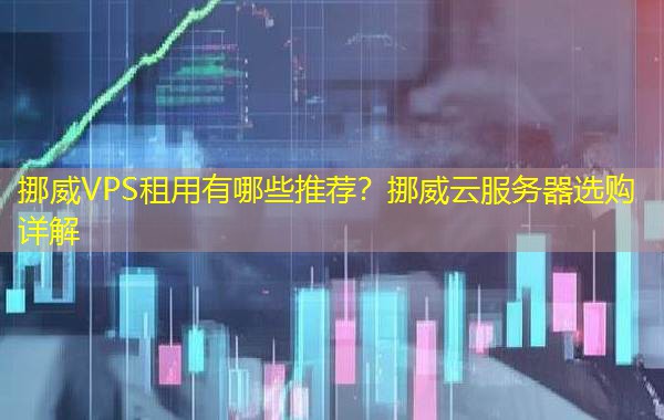 挪威VPS租用有哪些推荐?挪威云服务器选购详解 挪威VPS租用有哪些推荐?挪威云服务器选购详解