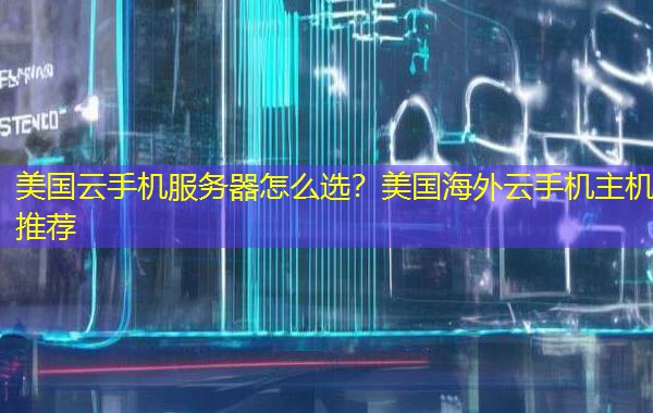 美国云手机服务器怎么选？美国海外云手机主机推荐