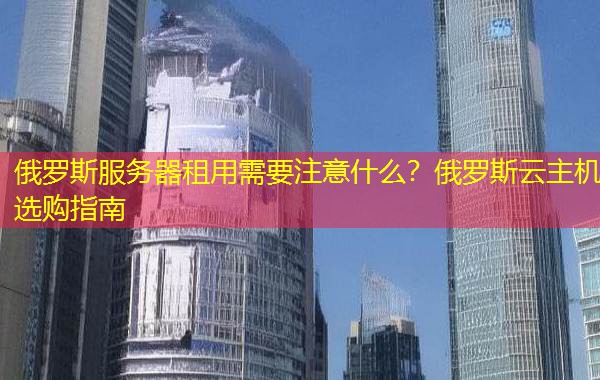 俄罗斯服务器租用需要注意什么？俄罗斯云主机选购指南