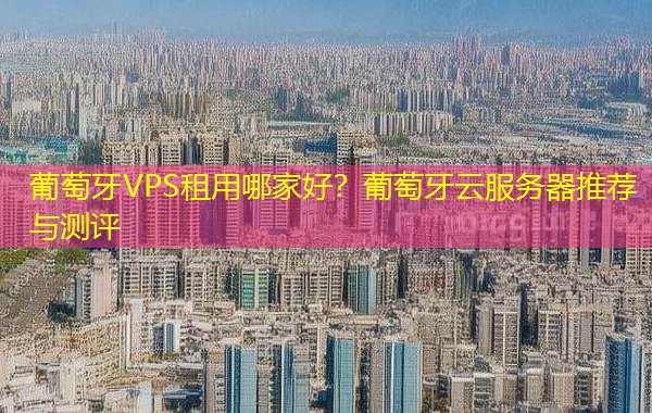 葡萄牙VPS租用哪家好?葡萄牙云服务器推荐与测评 葡萄牙VPS租用哪家好?葡萄牙云服务器推荐与测评