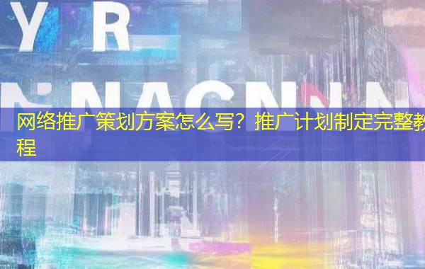网络推广策划方案怎么写？推广计划制定完整教程