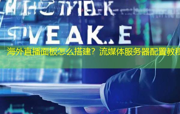 海外直播面板怎么搭建？流媒体服务器配置教程