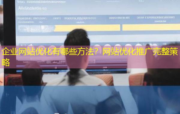 企业网站优化有哪些方法?网站优化推广完整策略 企业网站优化有哪些方法?网站优化推广完整策略