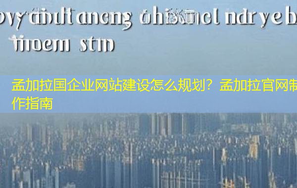 孟加拉国企业网站建设怎么规划?孟加拉官网制作指南 孟加拉国企业网站建设怎么规划?孟加拉官网制作指南