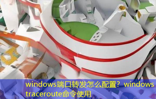 windows端口转发怎么配置?windows traceroute命令使用 windows端口转发怎么配置?windows traceroute命令使用