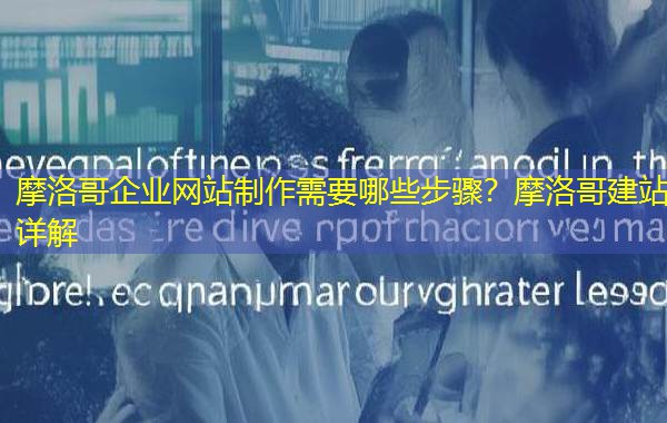 摩洛哥企业网站制作需要哪些步骤?摩洛哥建站详解 摩洛哥企业网站制作需要哪些步骤?摩洛哥建站详解