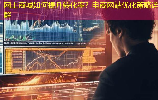 网上商城如何提升转化率？电商网站优化策略详解