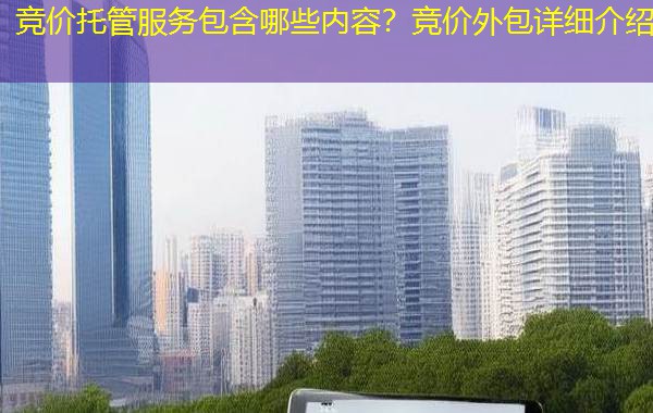 竞价托管服务包含哪些内容？竞价外包详细介绍
