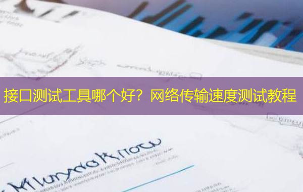 接口测试工具哪个好？网络传输速度测试教程