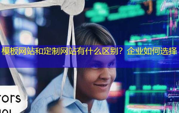 模板网站和定制网站有什么区别?企业如何选择 模板网站和定制网站有什么区别?企业如何选择