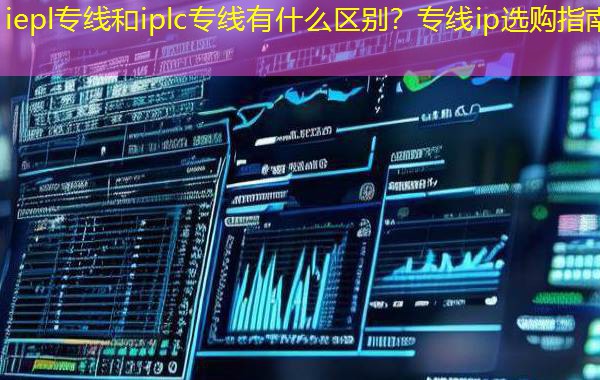 iepl专线和iplc专线有什么区别？专线ip选购指南