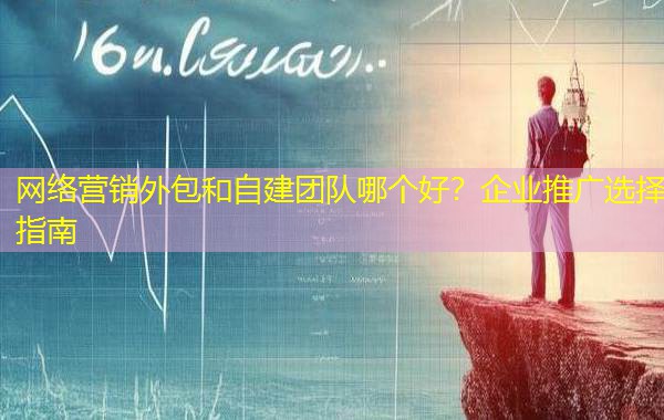 网络营销外包和自建团队哪个好?企业推广选择指南 网络营销外包和自建团队哪个好?企业推广选择指南