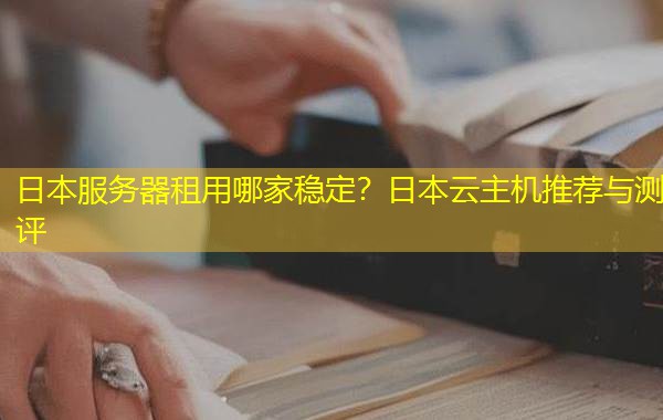 日本服务器租用哪家稳定?日本云主机推荐与测评 日本服务器租用哪家稳定?日本云主机推荐与测评