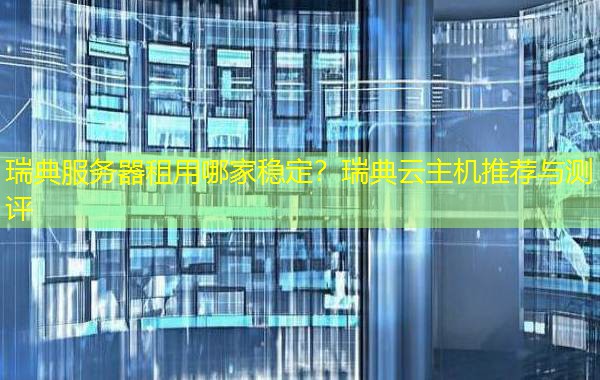瑞典服务器租用哪家稳定?瑞典云主机推荐与测评 瑞典服务器租用哪家稳定?瑞典云主机推荐与测评
