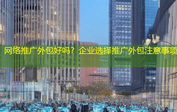 网络推广外包好吗?企业选择推广外包注意事项 网络推广外包好吗?企业选择推广外包注意事项