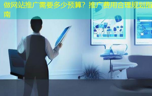 做网站推广需要多少预算?推广费用合理规划指南 做网站推广需要多少预算?推广费用合理规划指南