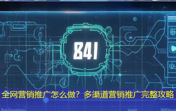 全网营销推广怎么做？多渠道营销推广完整攻略
