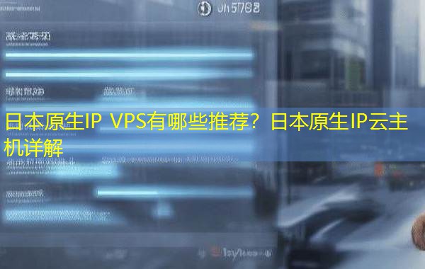 日本原生IP VPS有哪些推荐？日本原生IP云主机详解