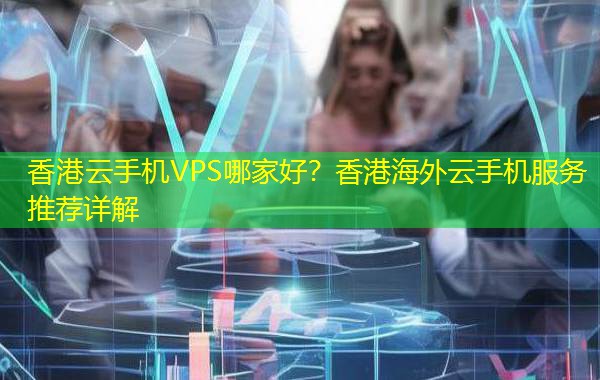 香港云手机VPS哪家好?香港海外云手机服务推荐详解 香港云手机VPS哪家好?香港海外云手机服务推荐详解
