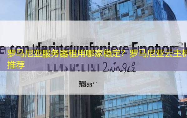 罗马尼亚服务器租用哪家稳定?罗马尼亚云主机推荐 罗马尼亚服务器租用哪家稳定?罗马尼亚云主机推荐