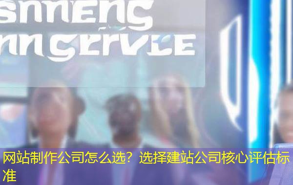 网站制作公司怎么选?选择建站公司核心评估标准 网站制作公司怎么选?选择建站公司核心评估标准