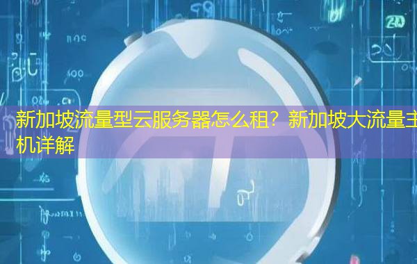 新加坡流量型云服务器怎么租?新加坡大流量主机详解 新加坡流量型云服务器怎么租?新加坡大流量主机详解