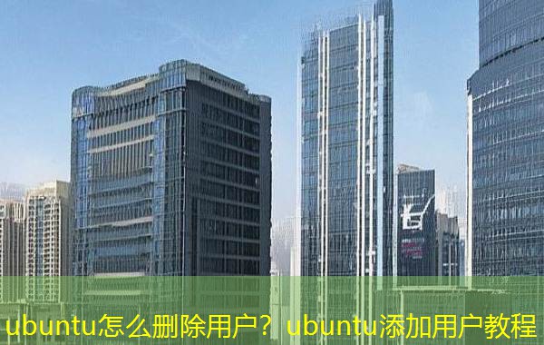 ubuntu怎么删除用户?ubuntu添加用户教程 ubuntu怎么删除用户?ubuntu添加用户教程