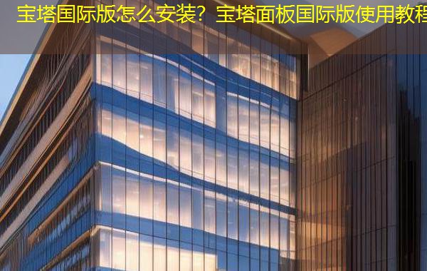 宝塔国际版怎么安装？宝塔面板国际版使用教程