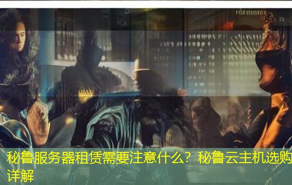秘鲁服务器租赁需要注意什么?秘鲁云主机选购详解 秘鲁服务器租赁需要注意什么?秘鲁云主机选购详解