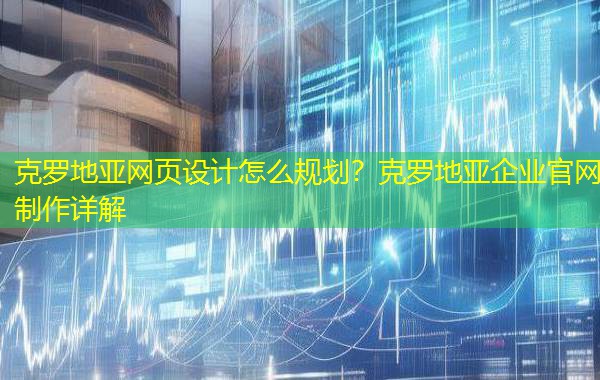 克罗地亚网页设计怎么规划?克罗地亚企业官网制作详解 克罗地亚网页设计怎么规划?克罗地亚企业官网制作详解