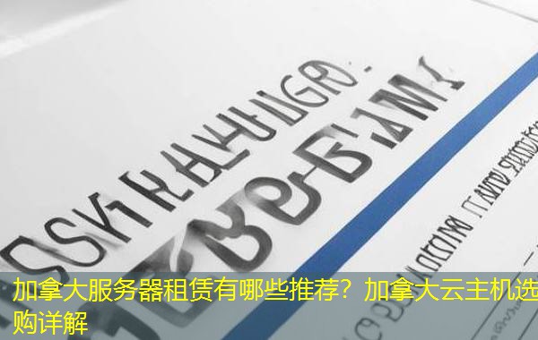 加拿大服务器租赁有哪些推荐?加拿大云主机选购详解 加拿大服务器租赁有哪些推荐?加拿大云主机选购详解