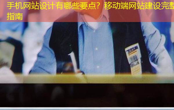 手机网站设计有哪些要点?移动端网站建设完整指南 手机网站设计有哪些要点?移动端网站建设完整指南