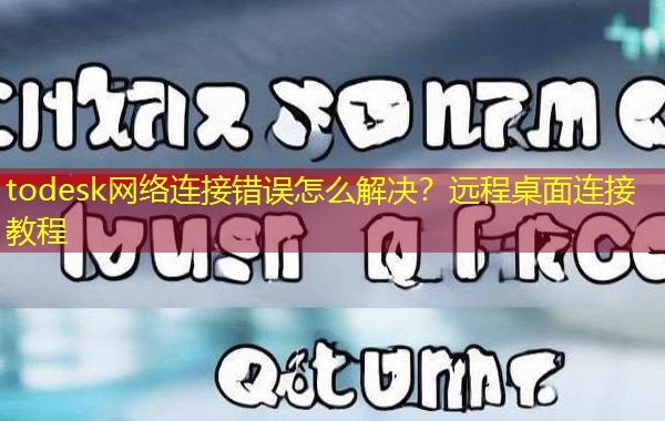 todesk网络连接错误怎么解决?远程桌面连接教程 todesk网络连接错误怎么解决?远程桌面连接教程